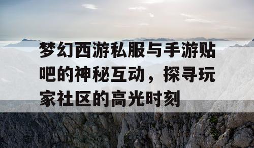 梦幻西游私服与手游贴吧的神秘互动，探寻玩家社区的高光时刻