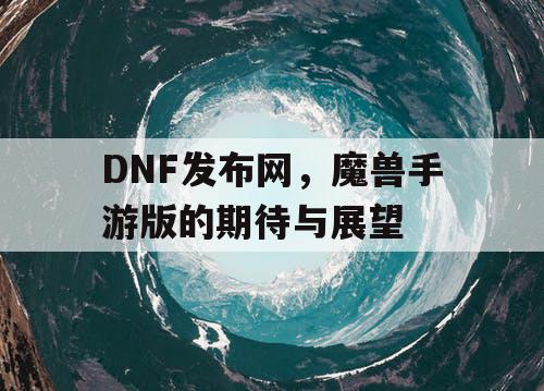 DNF发布网，魔兽手游版的期待与展望