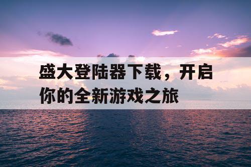 盛大登陆器下载，开启你的全新游戏之旅