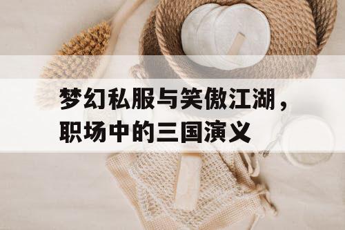 梦幻私服与笑傲江湖，职场中的三国演义