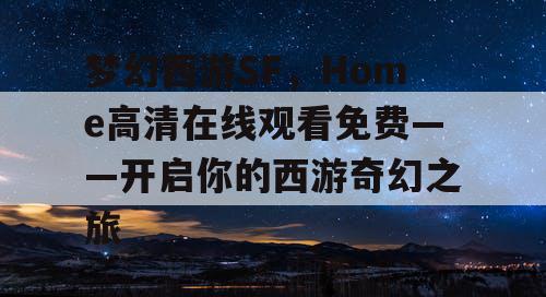 梦幻西游SF，Home高清在线观看免费——开启你的西游奇幻之旅
