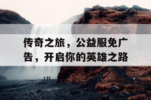 传奇之旅，公益服免广告，开启你的英雄之路
