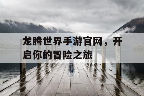 龙腾世界手游官网，开启你的冒险之旅