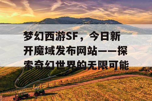 梦幻西游SF，今日新开魔域发布网站——探索奇幻世界的无限可能