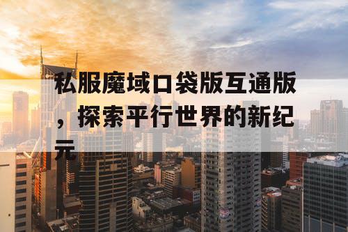 私服魔域口袋版互通版，探索平行世界的新纪元