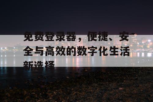 免费登录器，便捷、安全与高效的数字化生活新选择