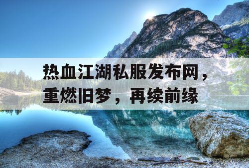 热血江湖私服发布网，重燃旧梦，再续前缘