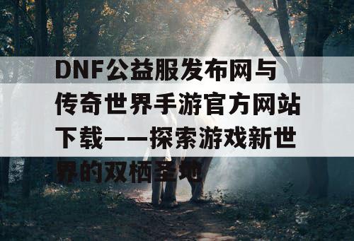 DNF公益服发布网与传奇世界手游官方网站下载——探索游戏新世界的双栖圣地