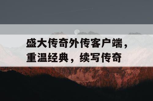 盛大传奇外传客户端，重温经典，续写传奇