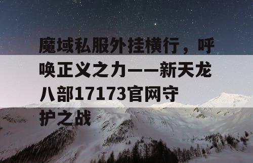 魔域私服外挂横行，呼唤正义之力——新天龙八部17173官网守护之战