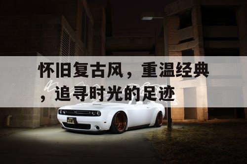 怀旧复古风，重温经典，追寻时光的足迹