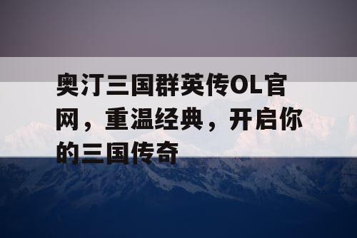 奥汀三国群英传OL官网，重温经典，开启你的三国传奇