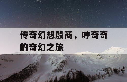 传奇幻想殷商，哼奇奇的奇幻之旅