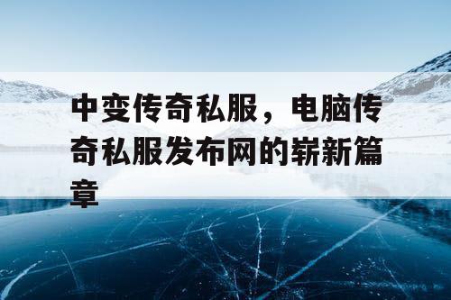 中变传奇私服，电脑传奇私服发布网的崭新篇章