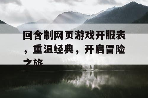 回合制网页游戏开服表，重温经典，开启冒险之旅