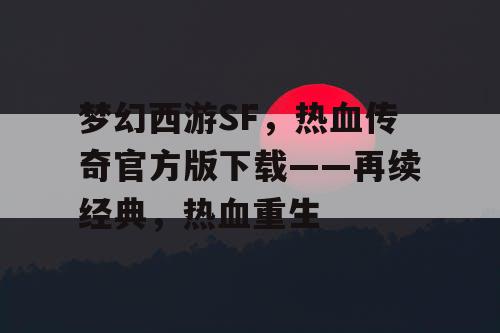 梦幻西游SF，热血传奇官方版下载——再续经典，热血重生