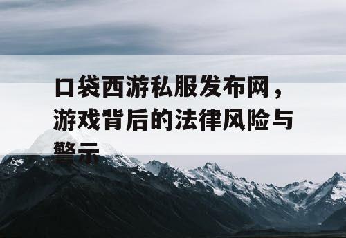 口袋西游私服发布网，游戏背后的法律风险与警示