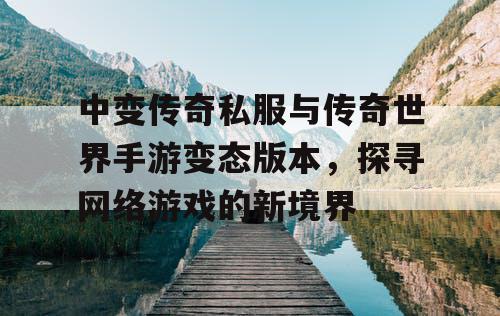 中变传奇私服与传奇世界手游变态版本，探寻网络游戏的新境界