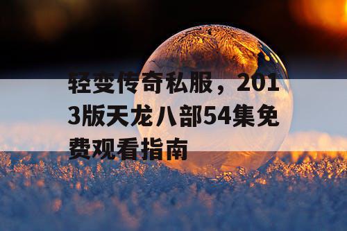 轻变传奇私服，2013版天龙八部54集免费观看指南