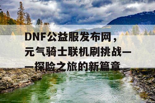 DNF公益服发布网，元气骑士联机刷挑战——探险之旅的新篇章