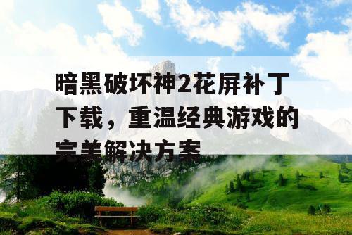 暗黑破坏神2花屏补丁下载，重温经典游戏的完美解决方案