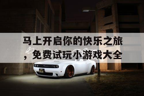 马上开启你的快乐之旅，免费试玩小游戏大全