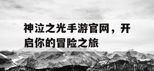 神泣之光手游官网，开启你的冒险之旅