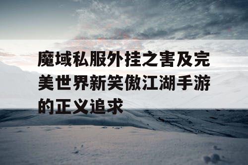 魔域私服外挂之害及完美世界新笑傲江湖手游的正义追求