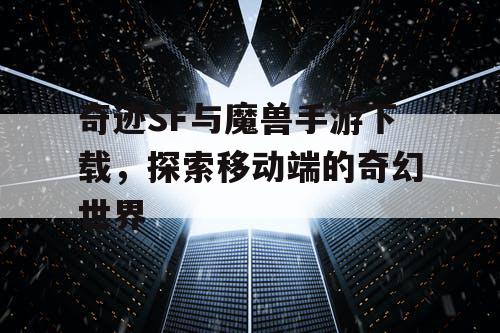 奇迹SF与魔兽手游下载，探索移动端的奇幻世界