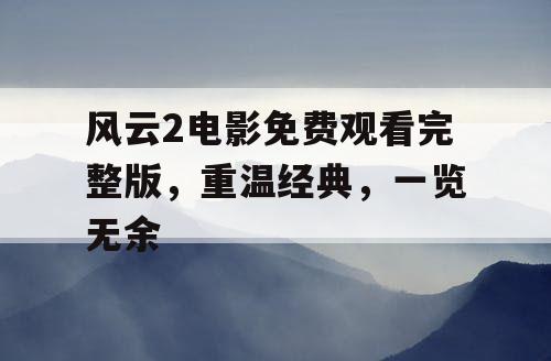 风云2电影免费观看完整版，重温经典，一览无余