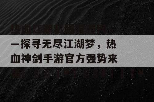 热血江湖私服发布网——探寻无尽江湖梦，热血神剑手游官方强势来袭！🔥🔥🔥