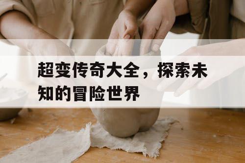 超变传奇大全,探索未知的冒险世界 超变传奇大全,探索未知的冒险世界