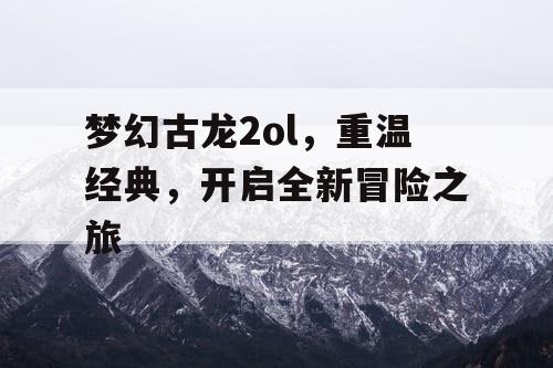 梦幻古龙2ol,重温经典,开启全新冒险之旅 梦幻古龙2ol,重温经典,开启全新冒险之旅