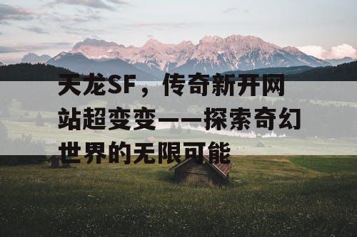 天龙SF,传奇新开网站超变变——探索奇幻世界的无限可能 天龙SF,传奇新开网站超变变——探索奇幻世界的无限可能