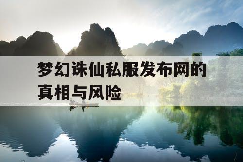 梦幻诛仙私服发布网的真相与风险 梦幻诛仙私服发布网的真相与风险