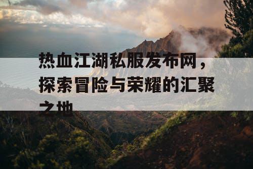 热血江湖私服发布网，探索冒险与荣耀的汇聚之地
