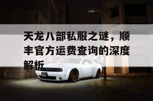 天龙八部私服之谜，顺丰官方运费查询的深度解析