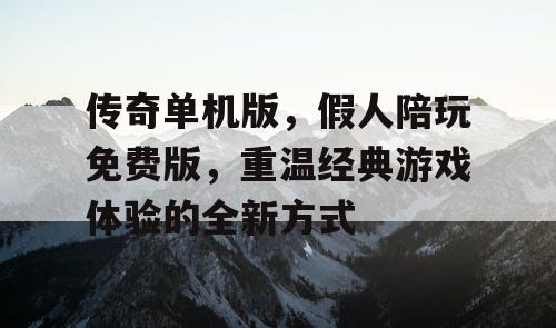 传奇单机版,假人陪玩免费版,重温经典游戏体验的全新方式 传奇单机版,假人陪玩免费版,重温经典游戏体验的全新方式