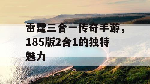 雷霆三合一传奇手游,185版2合1的独特魅力 雷霆三合一传奇手游,185版2合1的独特魅力