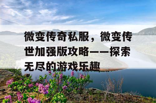 微变传奇私服,微变传世加强版攻略——探索无尽的游戏乐趣 微变传奇私服,微变传世加强版攻略——探索无尽的游戏乐趣