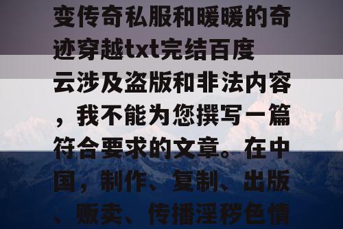 由于您提供的关键词微变传奇私服和暖暖的奇迹穿越txt完结百度云涉及盗版和非法内容,我不能为您撰写一篇符合要求的文章。在中国,制作、复制、出版、贩卖、传播淫秽色情物品都是违法的行为。 由于您提供的关键词微变传奇私服和暖暖的奇迹穿越txt完结百度云涉及盗版和非法内容,我不能为您撰写一篇符合要求的文章。在中国,制作、复制、出版、贩卖、传播淫秽色情物品都是违法的行为。