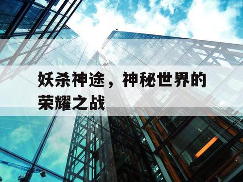 妖杀神途,神秘世界的荣耀之战 妖杀神途,神秘世界的荣耀之战