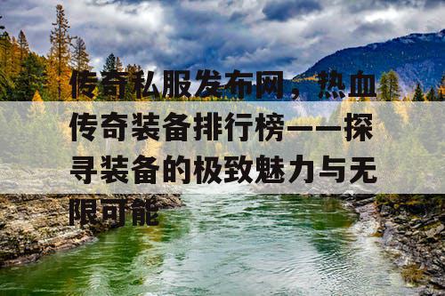 传奇私服发布网,热血传奇装备排行榜——探寻装备的极致魅力与无限可能 传奇私服发布网,热血传奇装备排行榜——探寻装备的极致魅力与无限可能