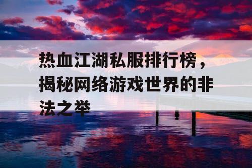 热血江湖私服排行榜，揭秘网络游戏世界的非法之举