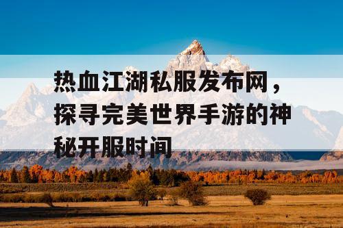 热血江湖私服发布网，探寻完美世界手游的神秘开服时间