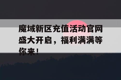 魔域新区充值活动官网盛大开启，福利满满等你来！