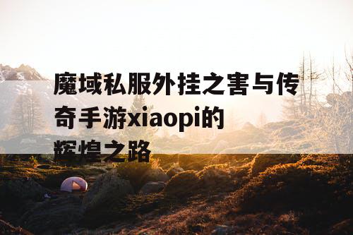 魔域私服外挂之害与传奇手游xiaopi的辉煌之路
