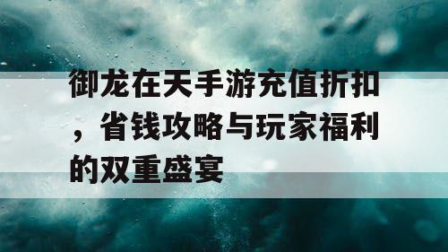 御龙在天手游充值折扣,省钱攻略与玩家福利的双重盛宴 御龙在天手游充值折扣,省钱攻略与玩家福利的双重盛宴