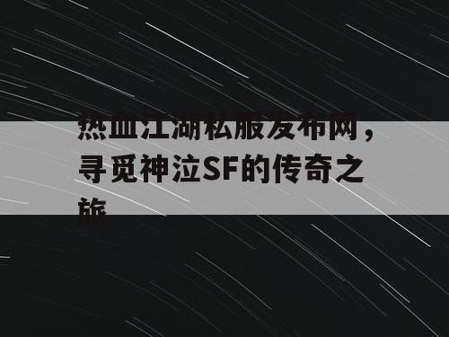 热血江湖私服发布网,寻觅神泣SF的传奇之旅 热血江湖私服发布网,寻觅神泣SF的传奇之旅