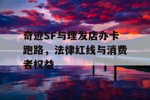 奇迹SF与理发店办卡跑路,法律红线与消费者权益 奇迹SF与理发店办卡跑路,法律红线与消费者权益